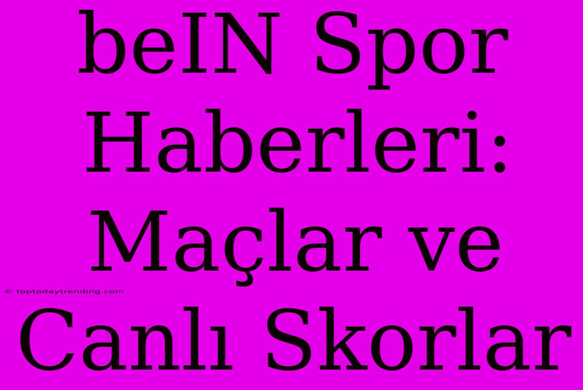 BeIN Spor Haberleri: Maçlar Ve Canlı Skorlar