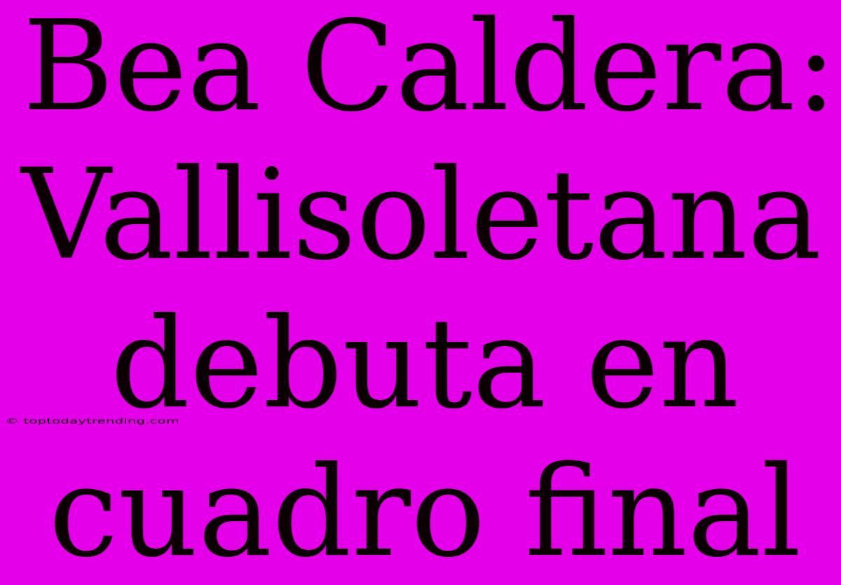 Bea Caldera: Vallisoletana Debuta En Cuadro Final