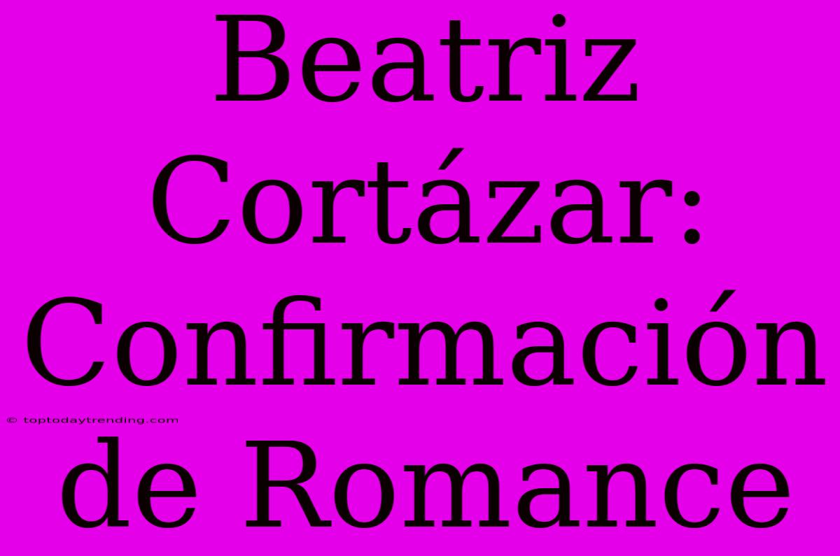 Beatriz Cortázar: Confirmación De Romance