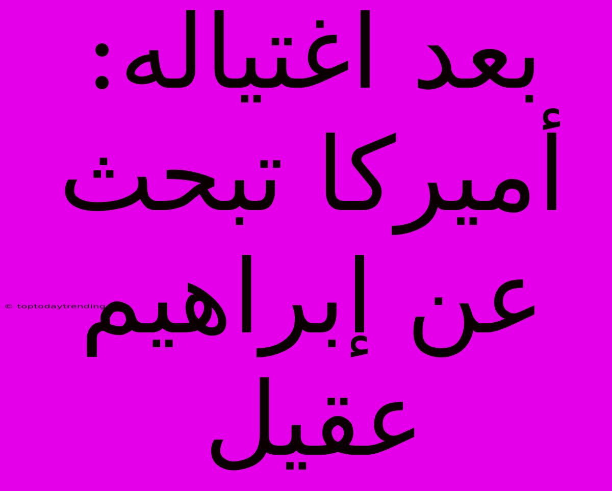 بعد اغتياله: أميركا تبحث عن إبراهيم عقيل