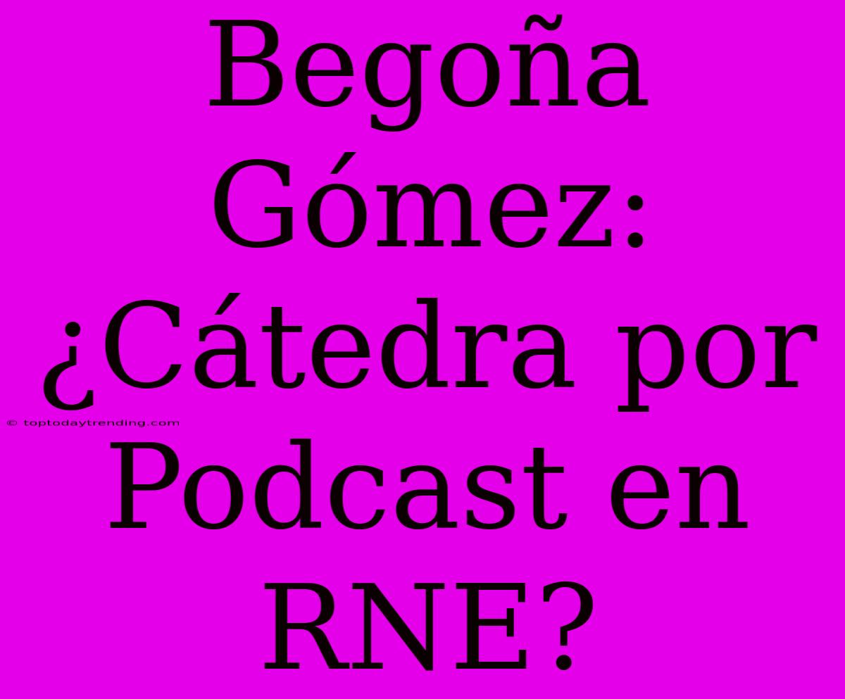 Begoña Gómez: ¿Cátedra Por Podcast En RNE?