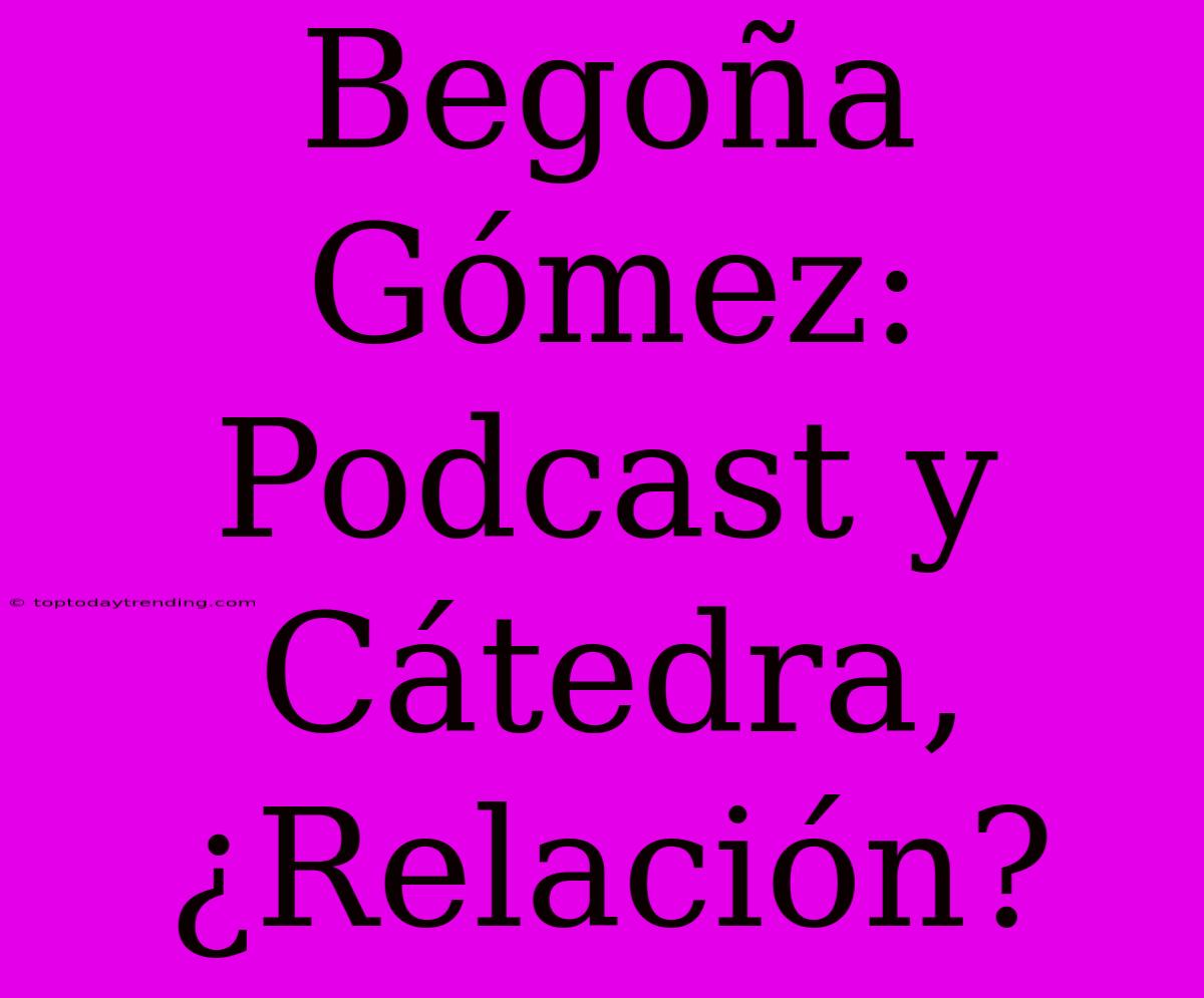 Begoña Gómez: Podcast Y Cátedra, ¿Relación?