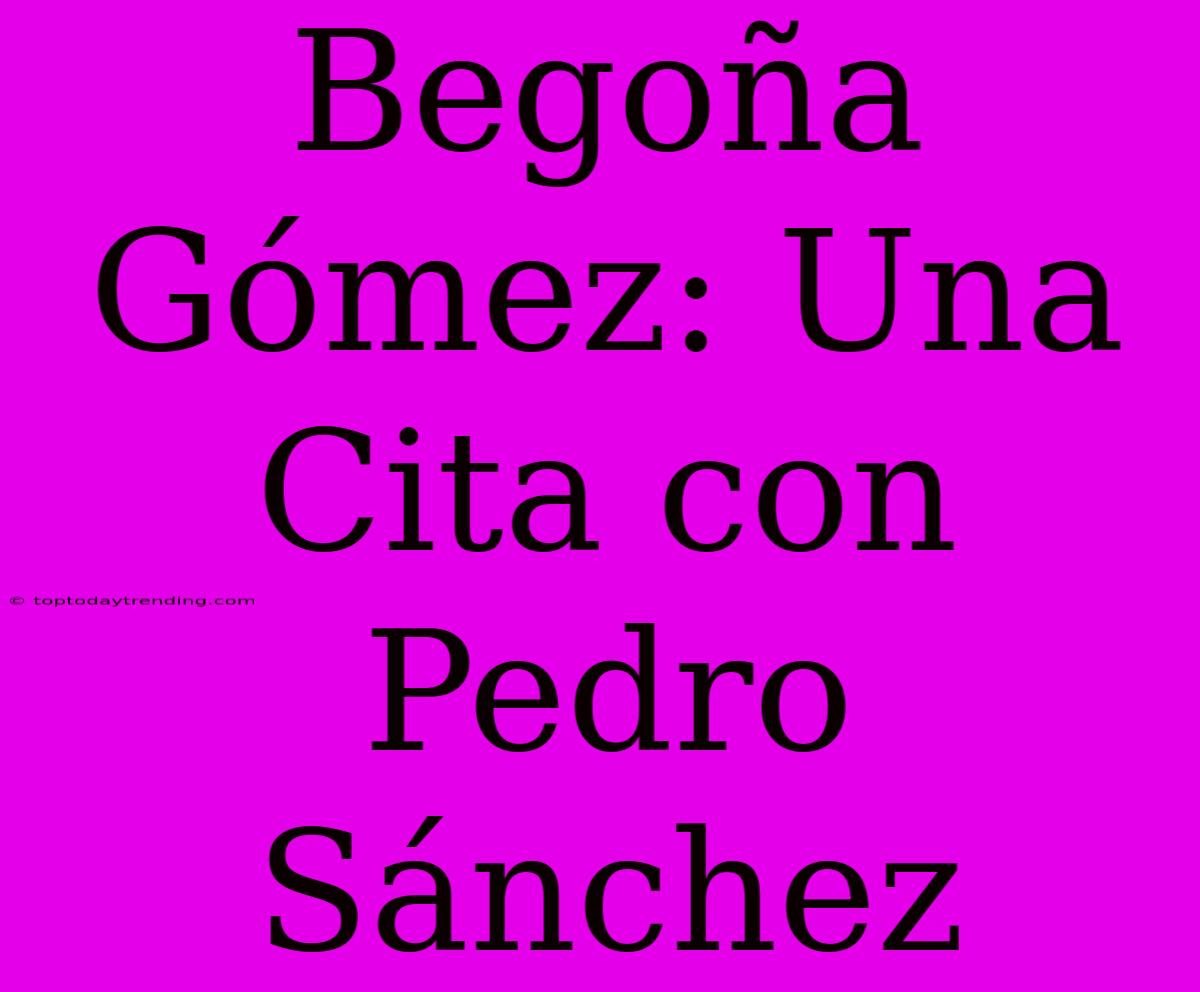 Begoña Gómez: Una Cita Con Pedro Sánchez