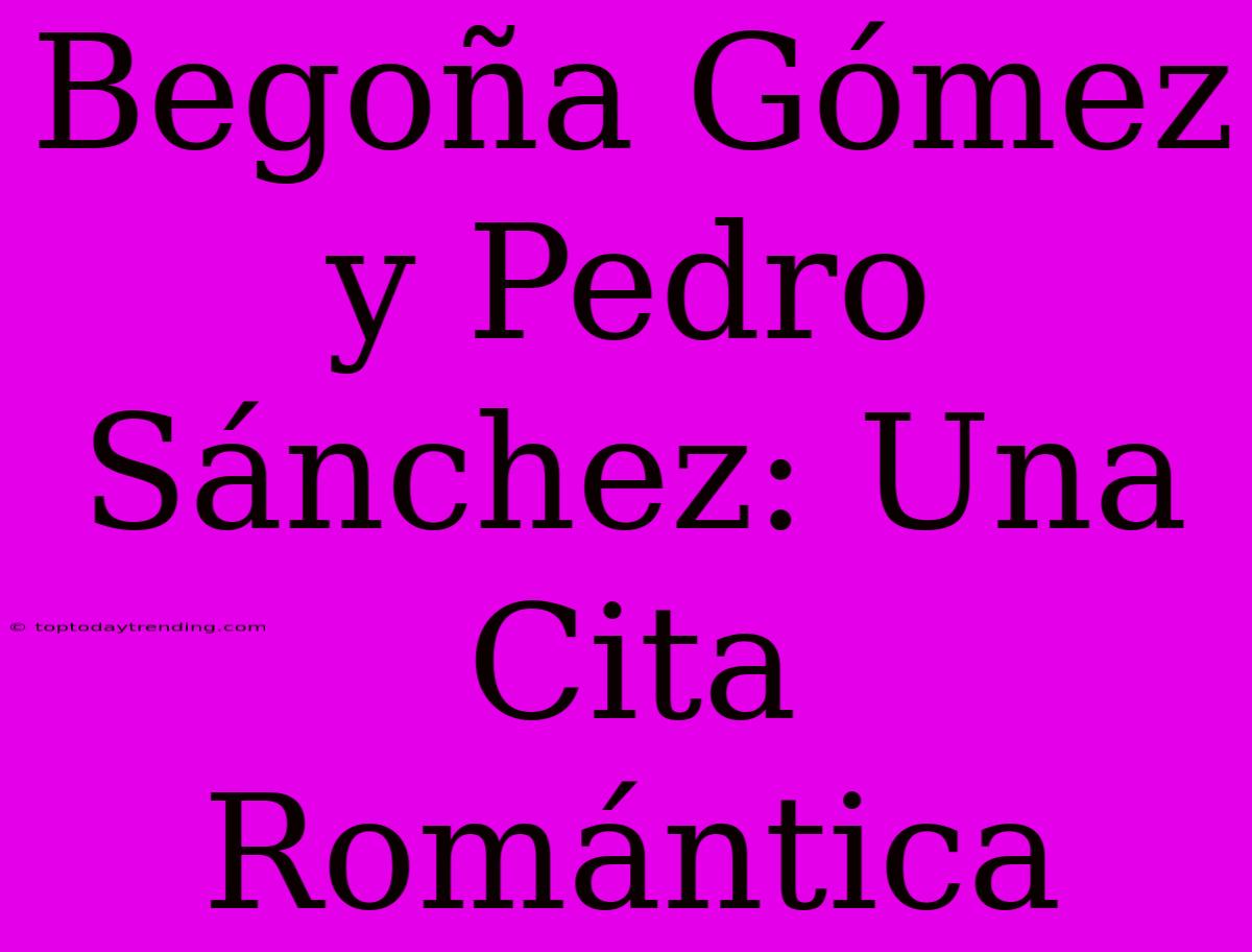 Begoña Gómez Y Pedro Sánchez: Una Cita Romántica