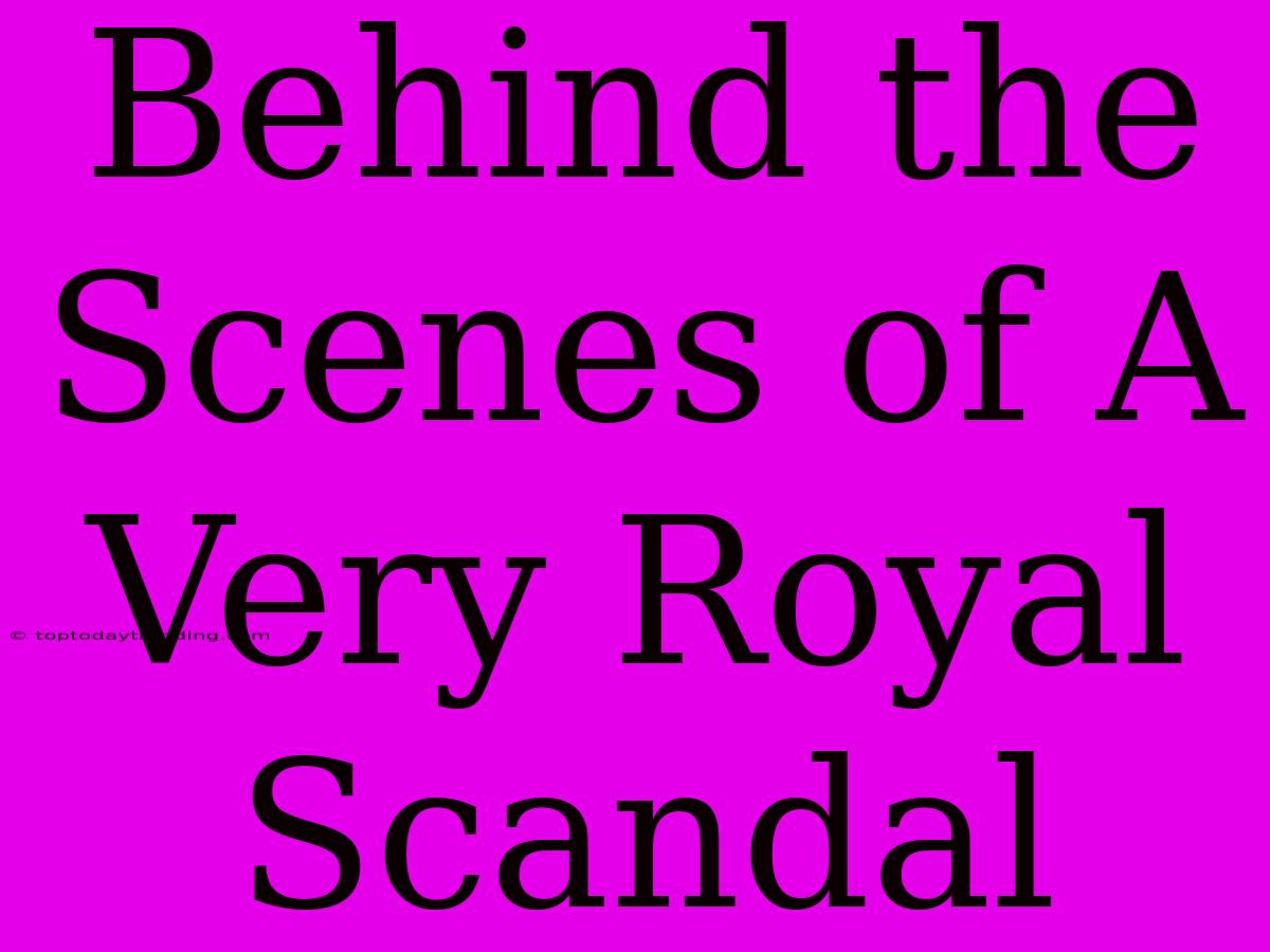 Behind The Scenes Of A Very Royal Scandal