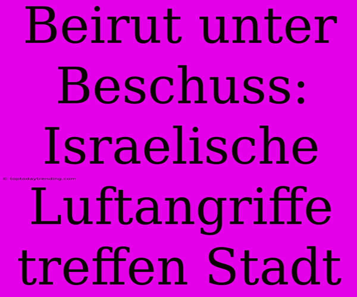 Beirut Unter Beschuss: Israelische Luftangriffe Treffen Stadt