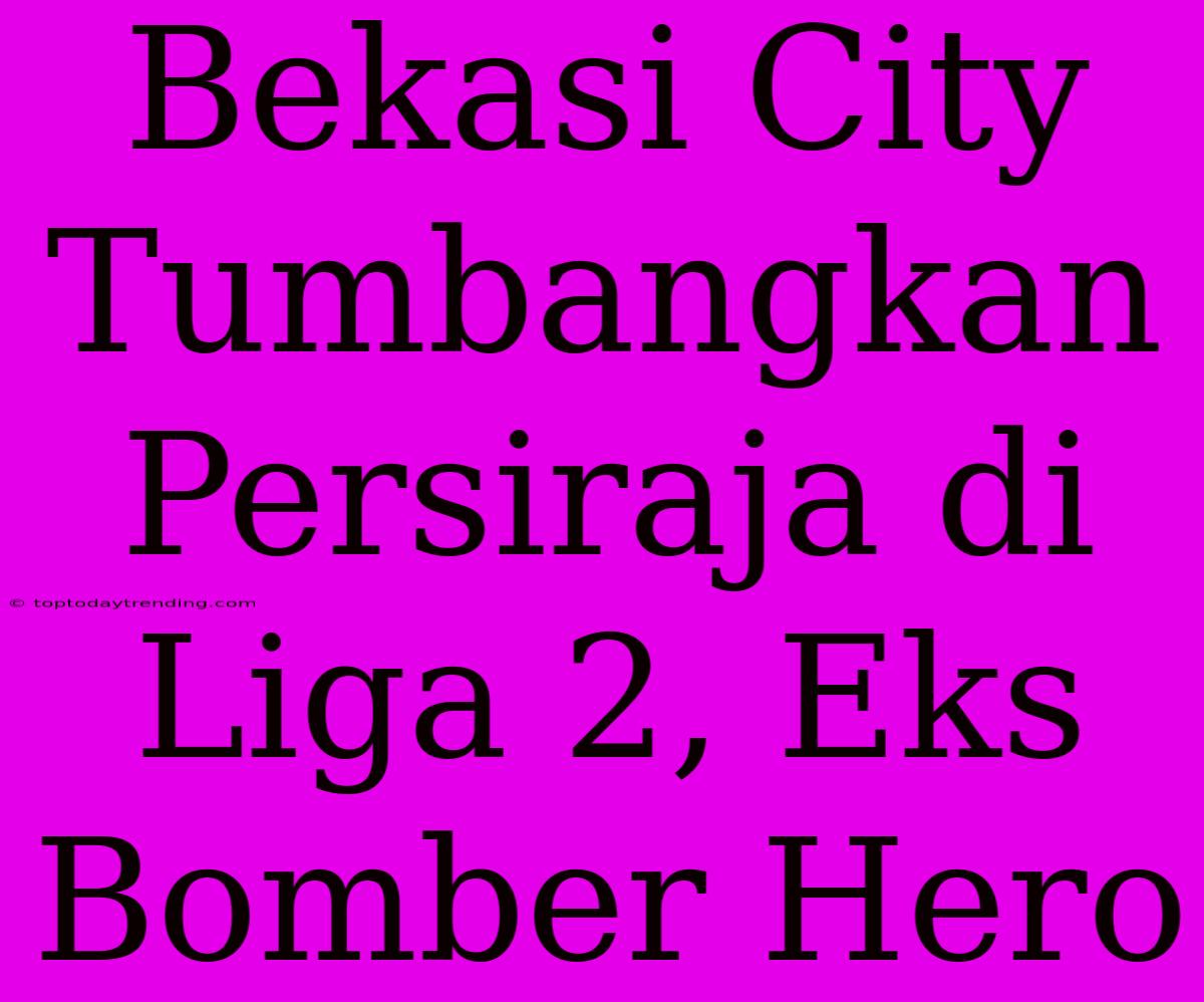 Bekasi City Tumbangkan Persiraja Di Liga 2, Eks Bomber Hero