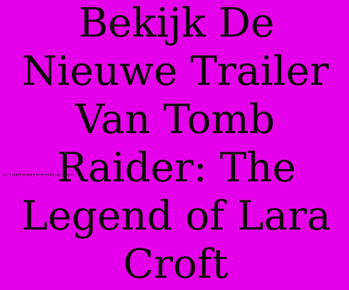 Bekijk De Nieuwe Trailer Van Tomb Raider: The Legend Of Lara Croft