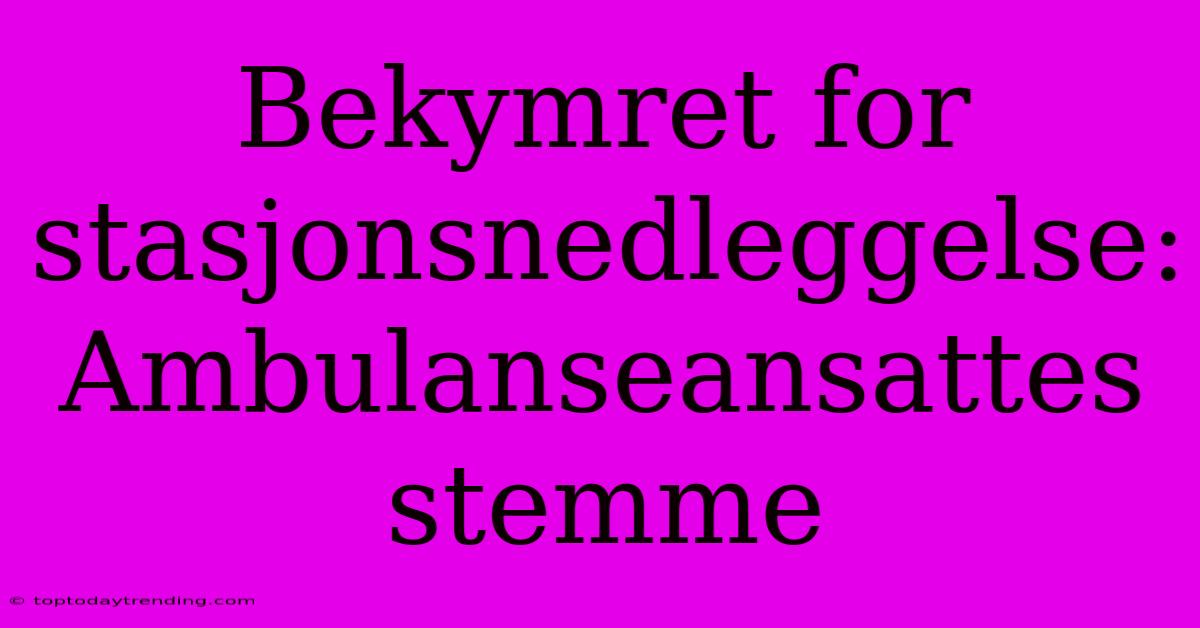 Bekymret For Stasjonsnedleggelse: Ambulanseansattes Stemme