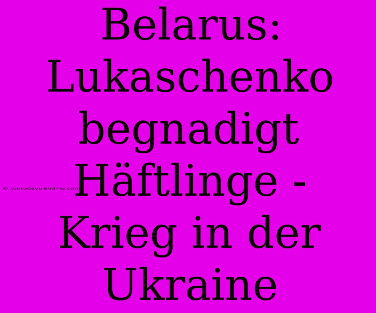 Belarus: Lukaschenko Begnadigt Häftlinge - Krieg In Der Ukraine