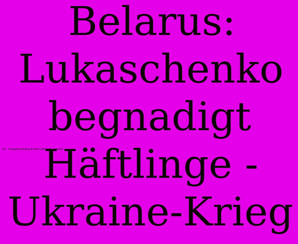 Belarus: Lukaschenko Begnadigt Häftlinge - Ukraine-Krieg