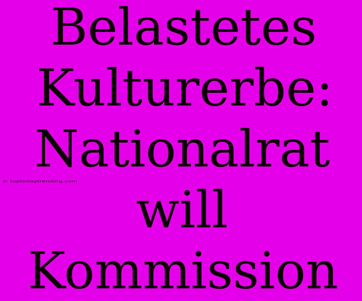 Belastetes Kulturerbe: Nationalrat Will Kommission