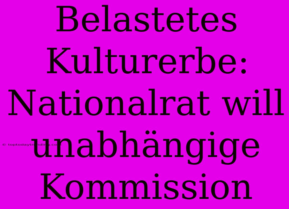 Belastetes Kulturerbe: Nationalrat Will Unabhängige Kommission