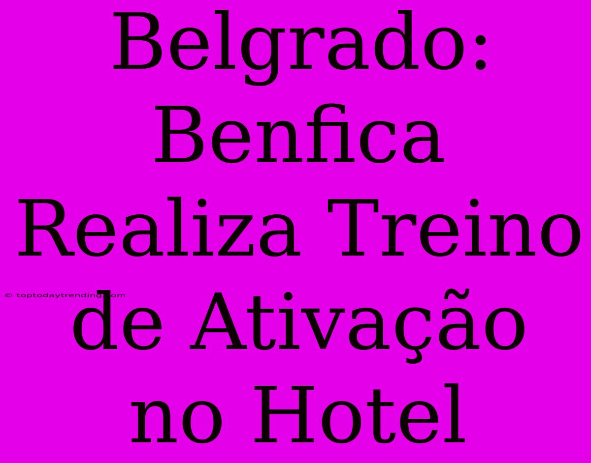 Belgrado: Benfica Realiza Treino De Ativação No Hotel