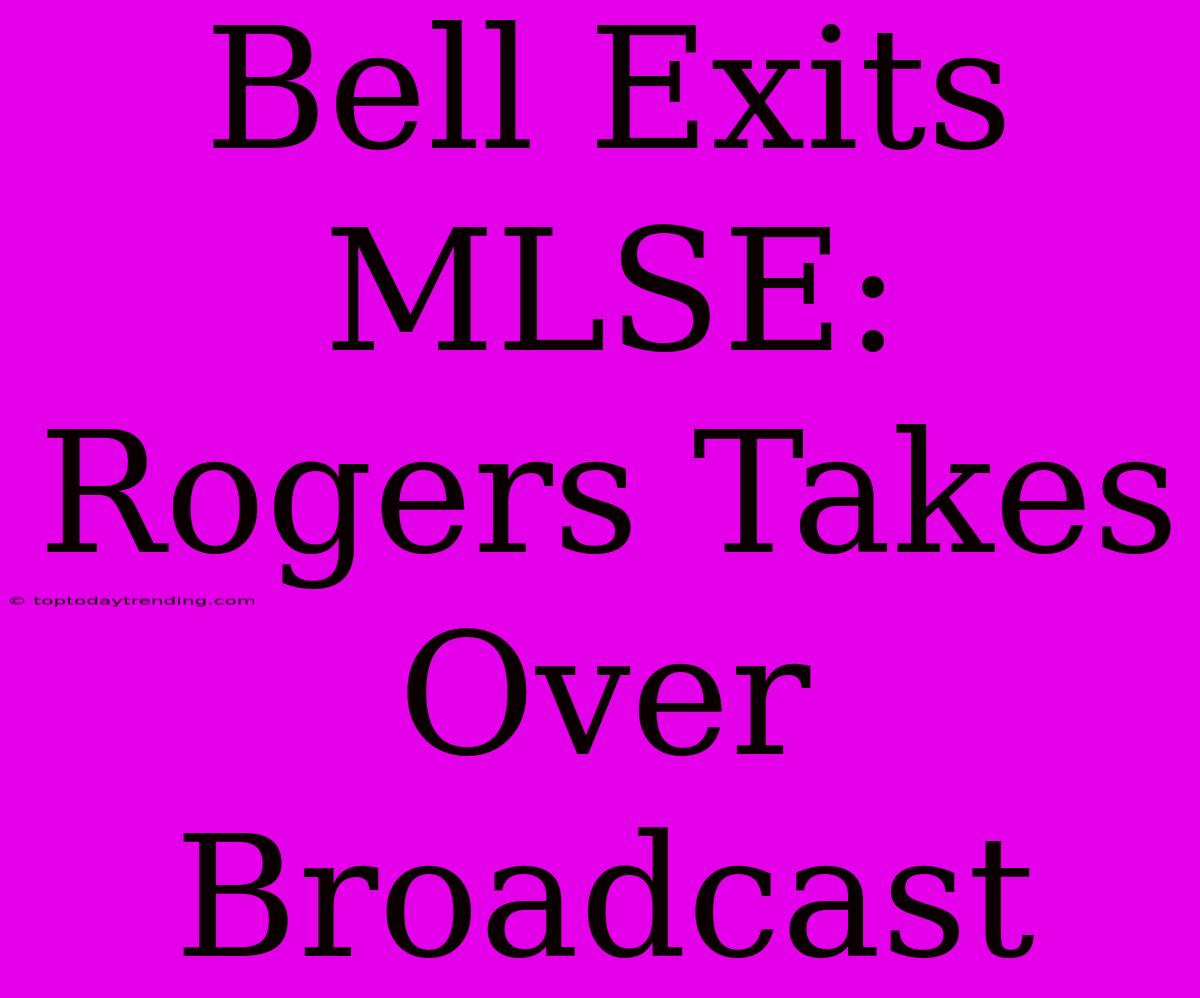 Bell Exits MLSE: Rogers Takes Over Broadcast