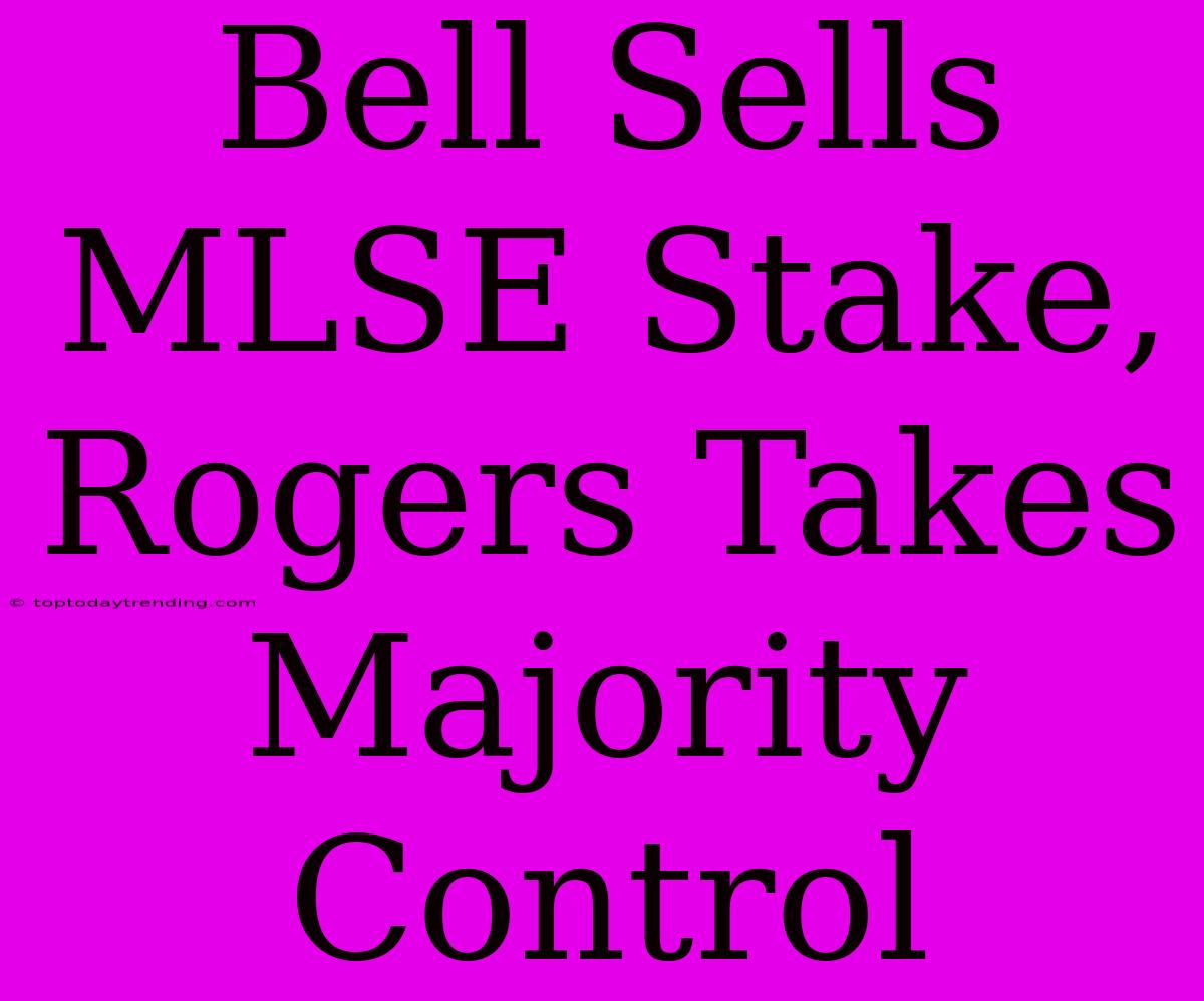 Bell Sells MLSE Stake, Rogers Takes Majority Control