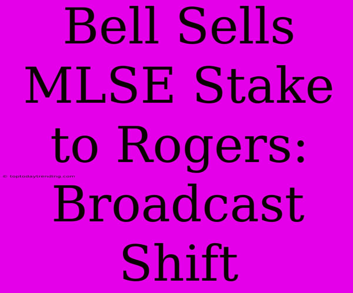 Bell Sells MLSE Stake To Rogers: Broadcast Shift