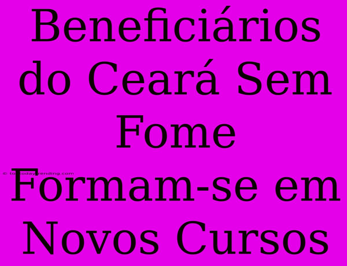 Beneficiários Do Ceará Sem Fome Formam-se Em Novos Cursos