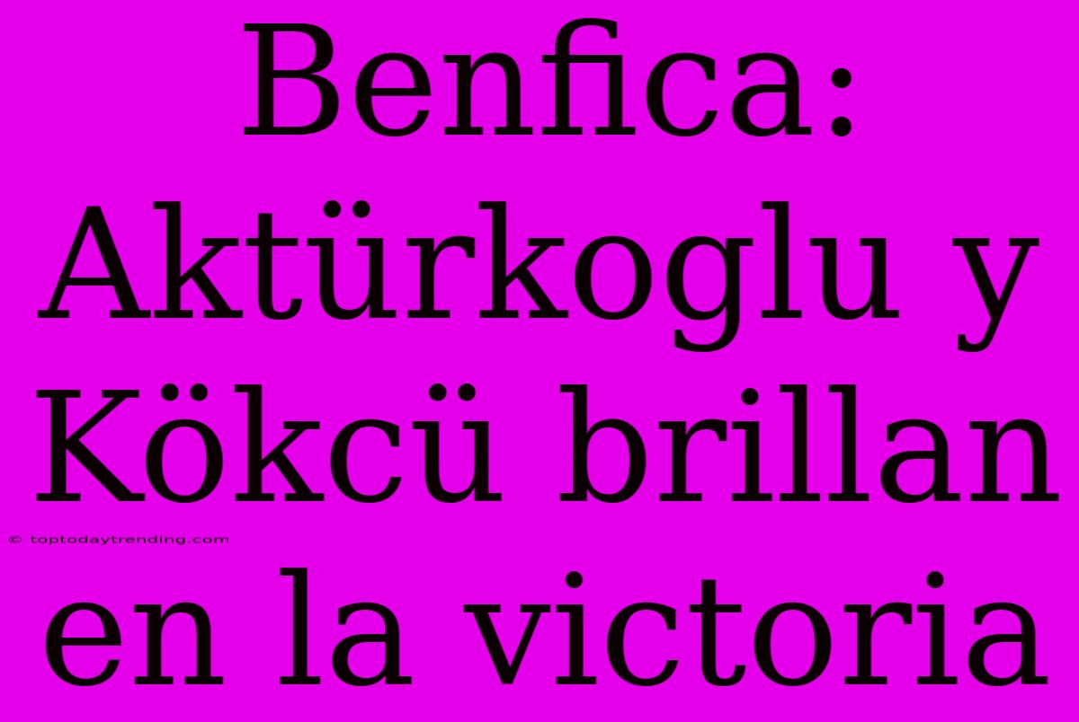 Benfica: Aktürkoglu Y Kökcü Brillan En La Victoria