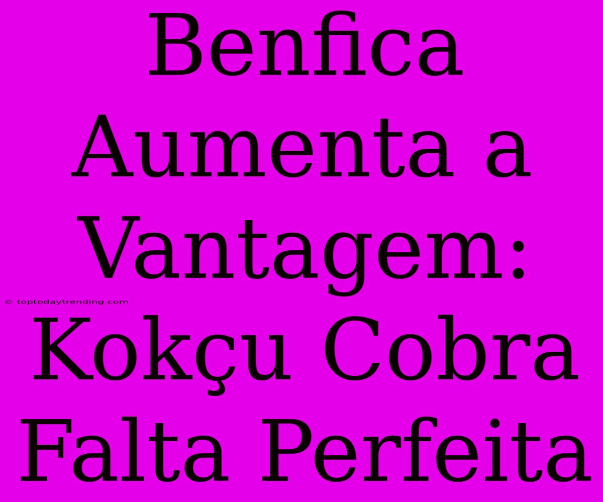 Benfica Aumenta A Vantagem: Kokçu Cobra Falta Perfeita