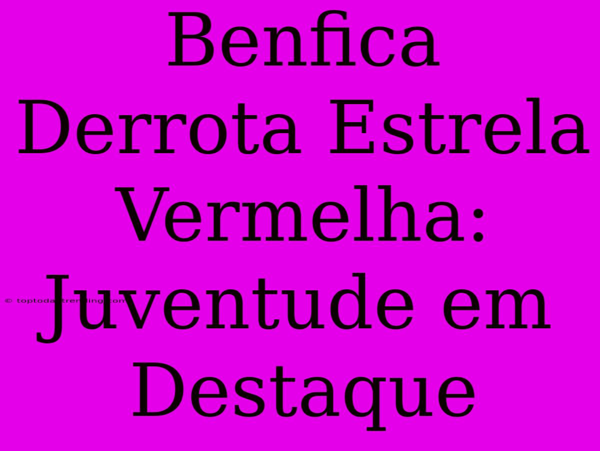 Benfica Derrota Estrela Vermelha: Juventude Em Destaque