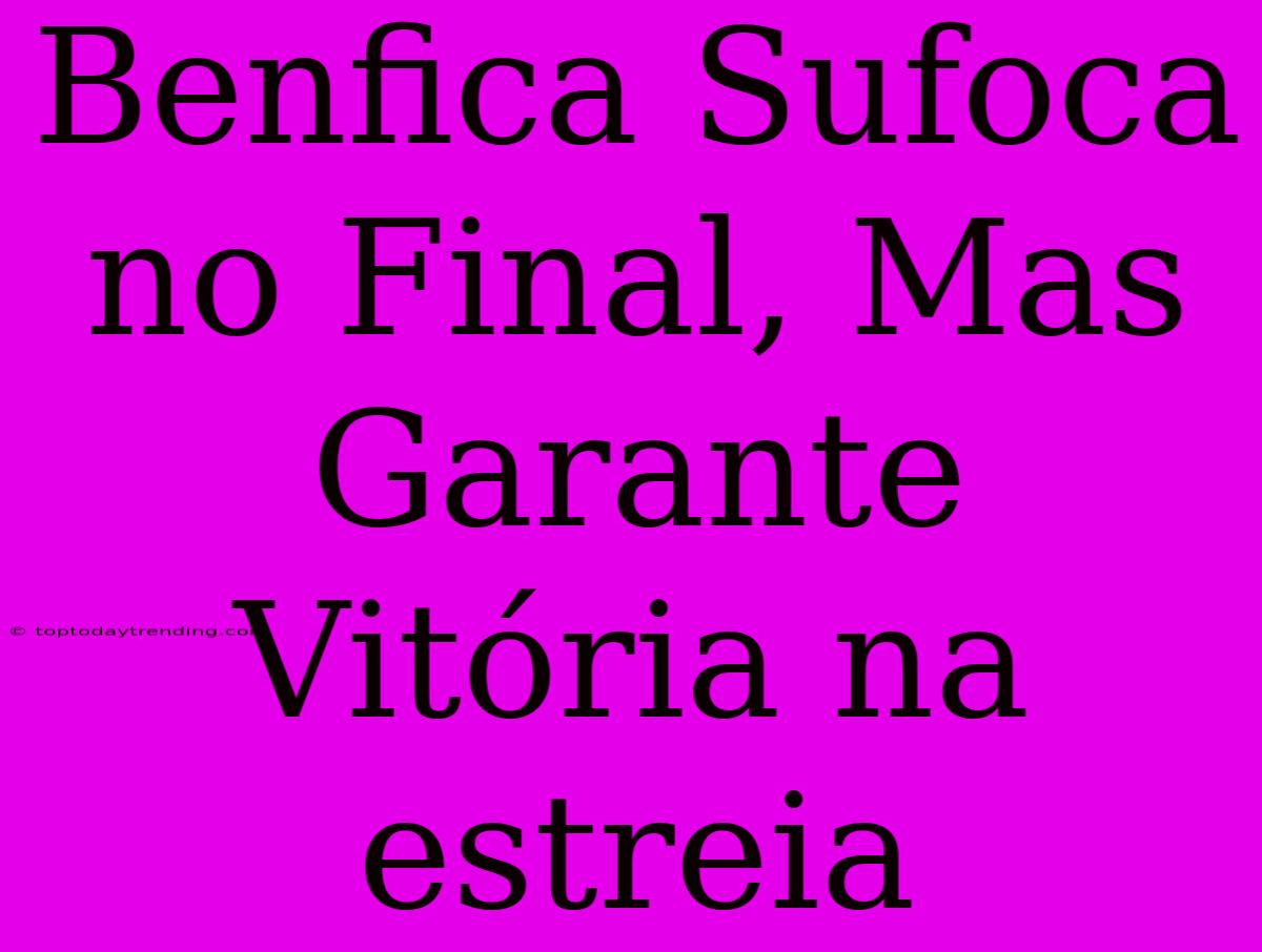 Benfica Sufoca No Final, Mas Garante Vitória Na Estreia