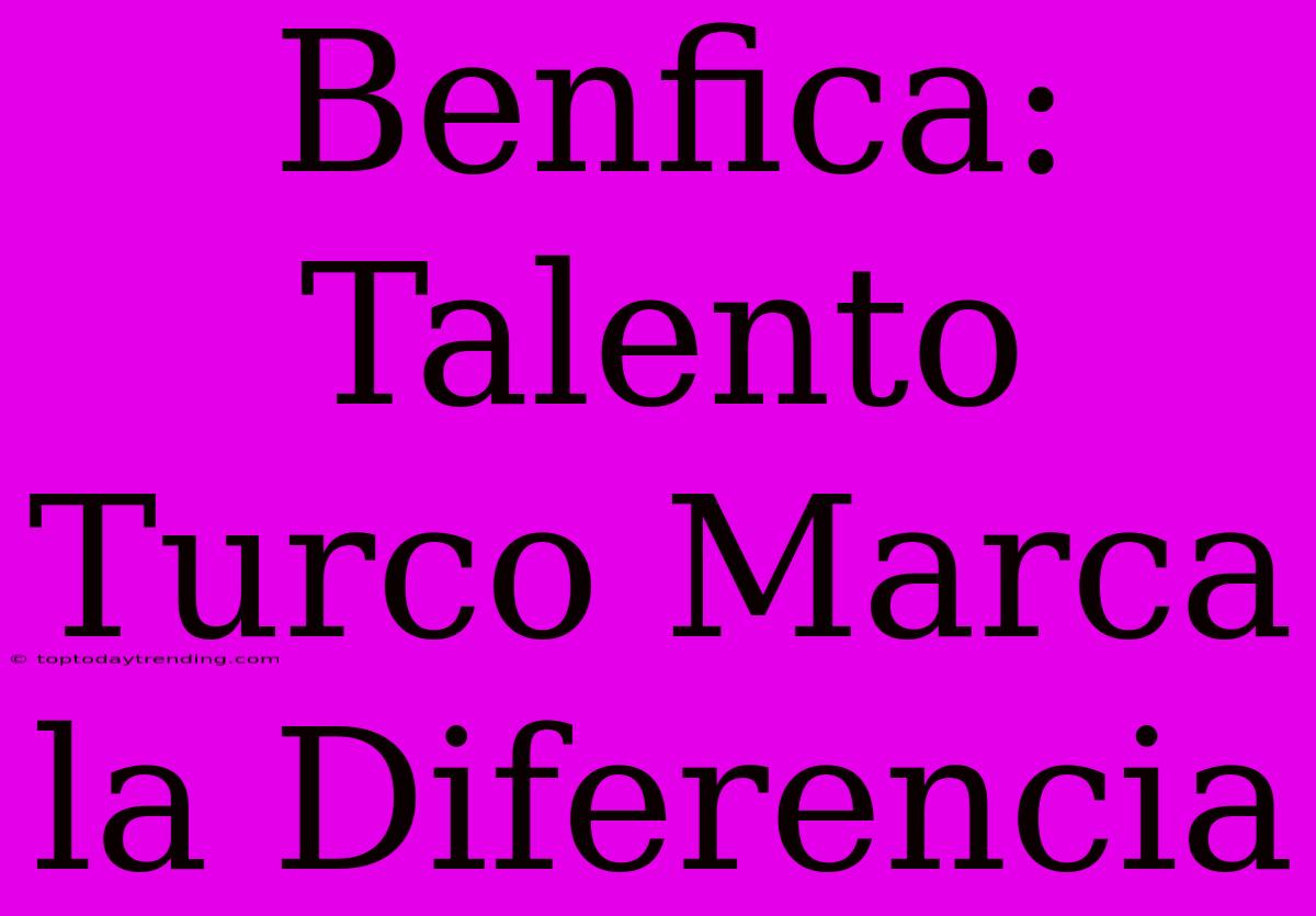 Benfica: Talento Turco Marca La Diferencia