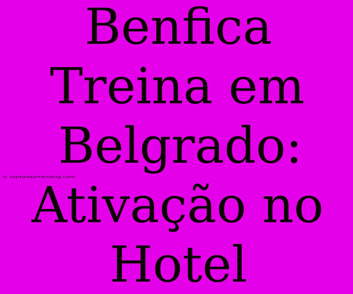 Benfica Treina Em Belgrado: Ativação No Hotel