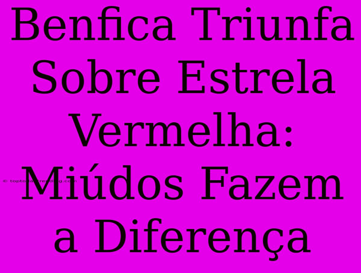 Benfica Triunfa Sobre Estrela Vermelha: Miúdos Fazem A Diferença