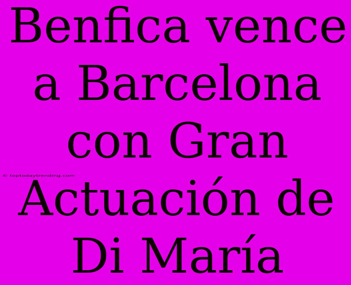 Benfica Vence A Barcelona Con Gran Actuación De Di María