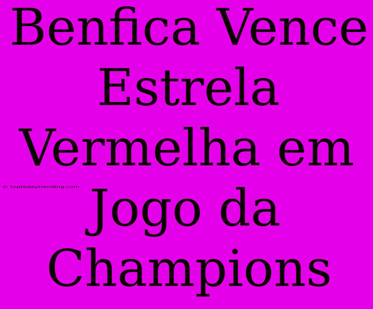 Benfica Vence Estrela Vermelha Em Jogo Da Champions