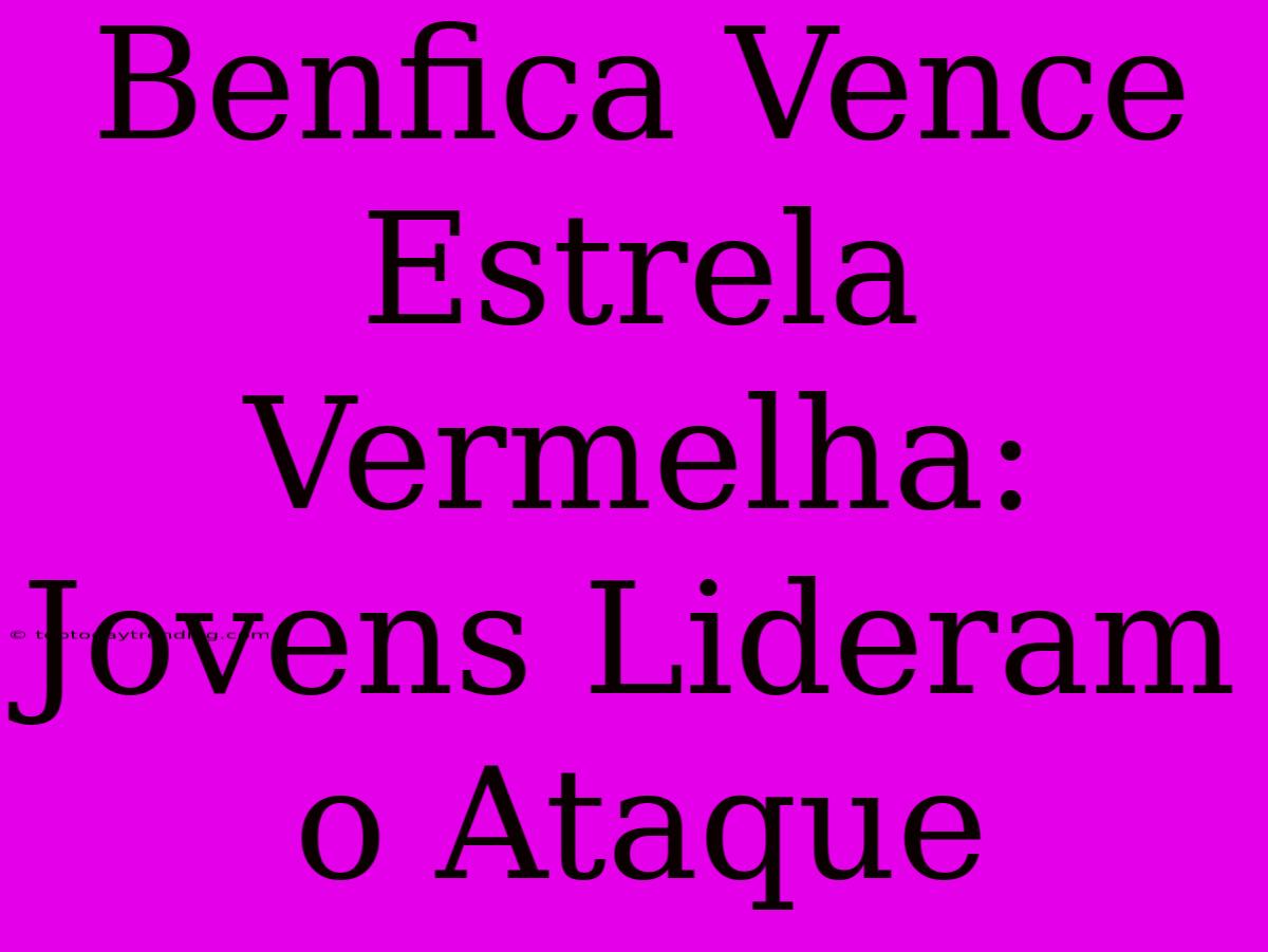 Benfica Vence Estrela Vermelha: Jovens Lideram O Ataque