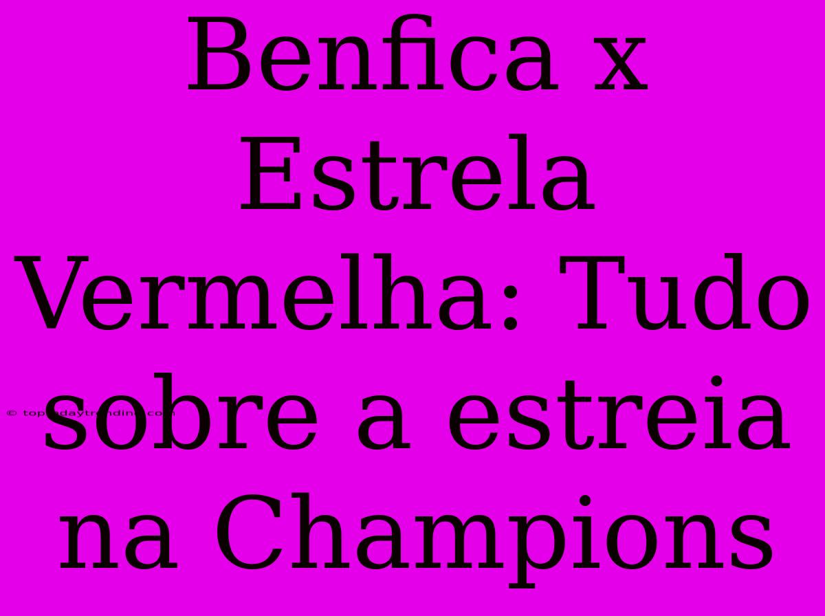 Benfica X Estrela Vermelha: Tudo Sobre A Estreia Na Champions