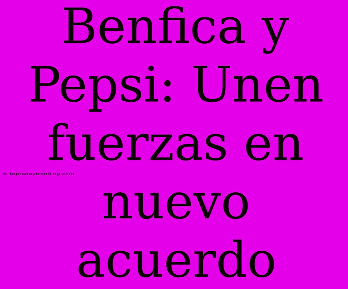 Benfica Y Pepsi: Unen Fuerzas En Nuevo Acuerdo