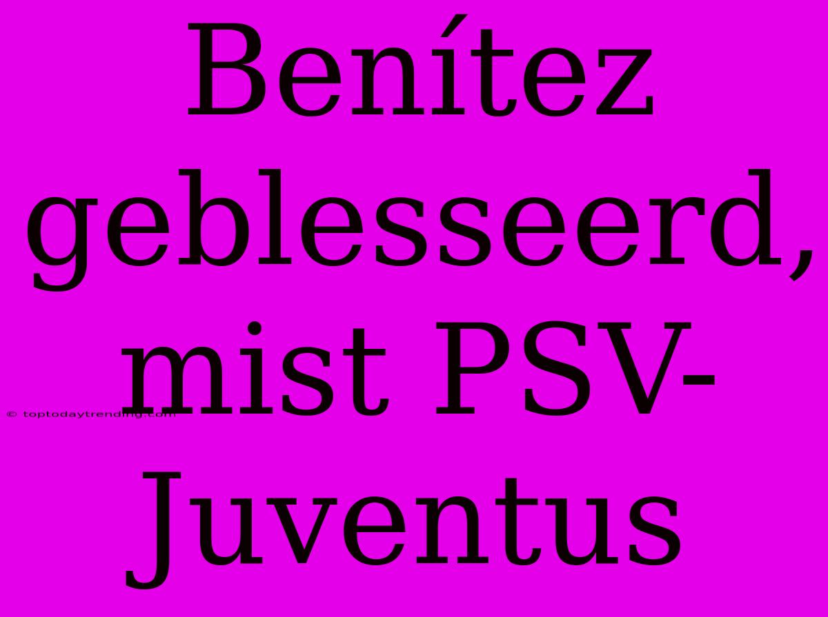 Benítez Geblesseerd, Mist PSV-Juventus