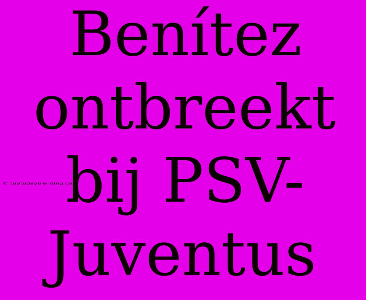 Benítez Ontbreekt Bij PSV-Juventus