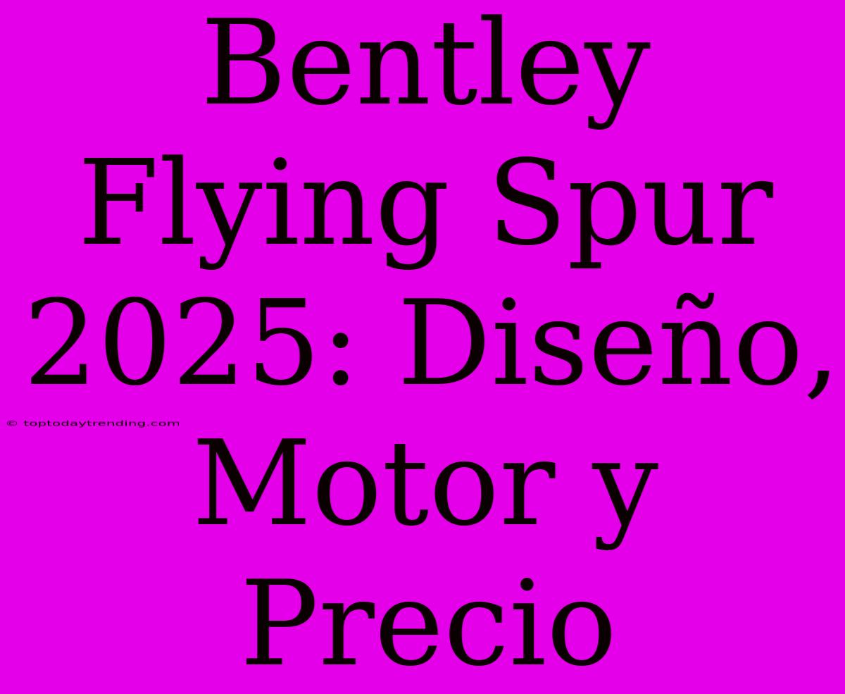 Bentley Flying Spur 2025: Diseño, Motor Y Precio