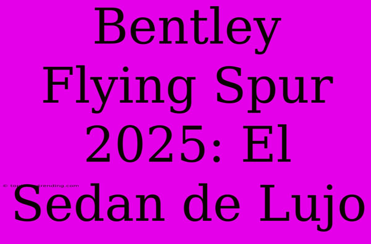 Bentley Flying Spur 2025: El Sedan De Lujo