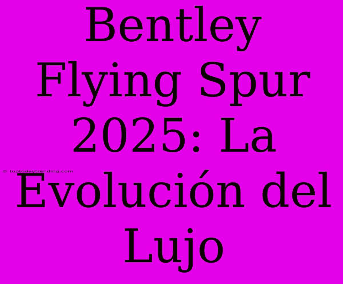 Bentley Flying Spur 2025: La Evolución Del Lujo