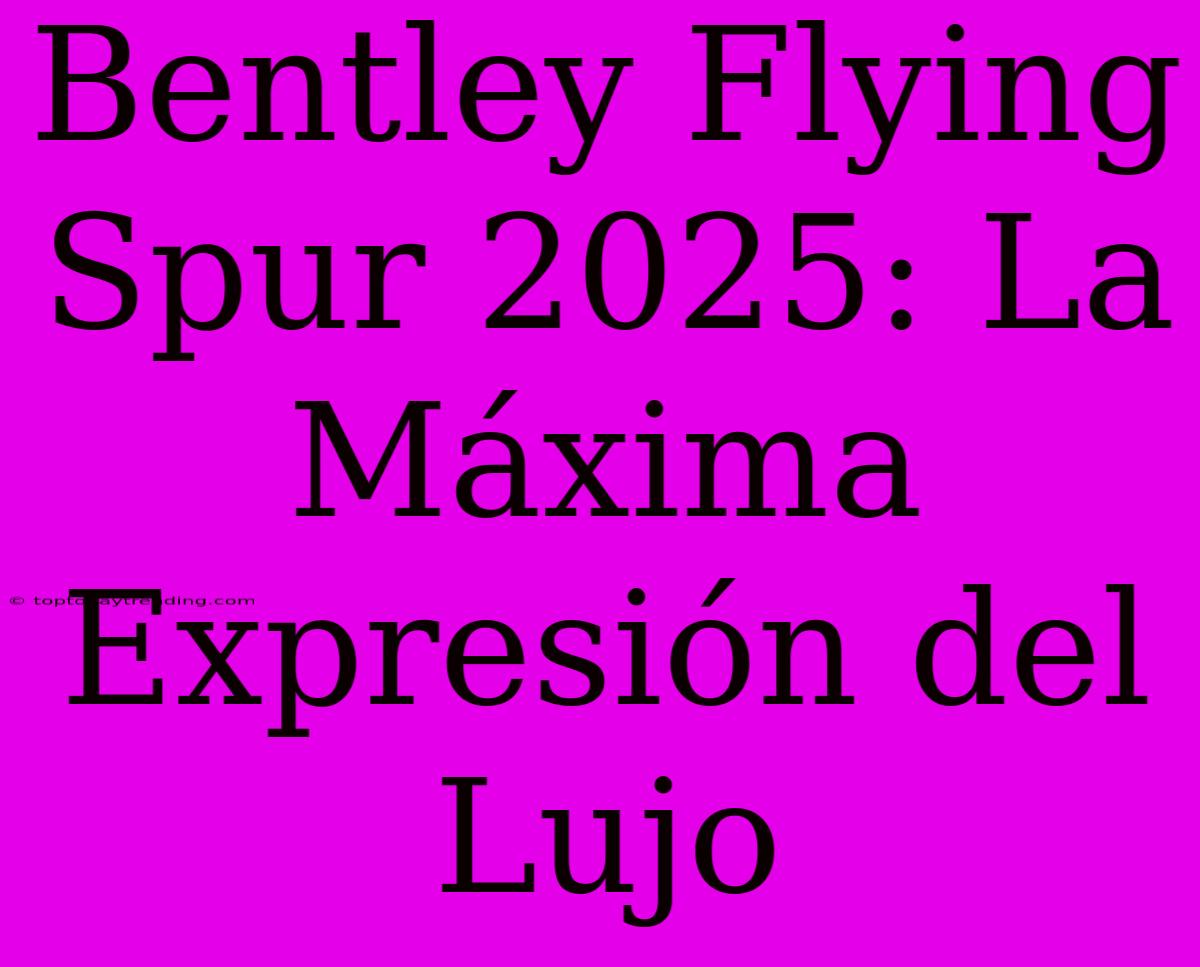 Bentley Flying Spur 2025: La Máxima Expresión Del Lujo