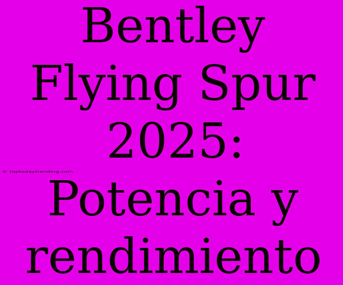 Bentley Flying Spur 2025: Potencia Y Rendimiento