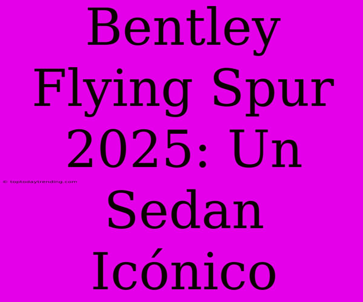 Bentley Flying Spur 2025: Un Sedan Icónico