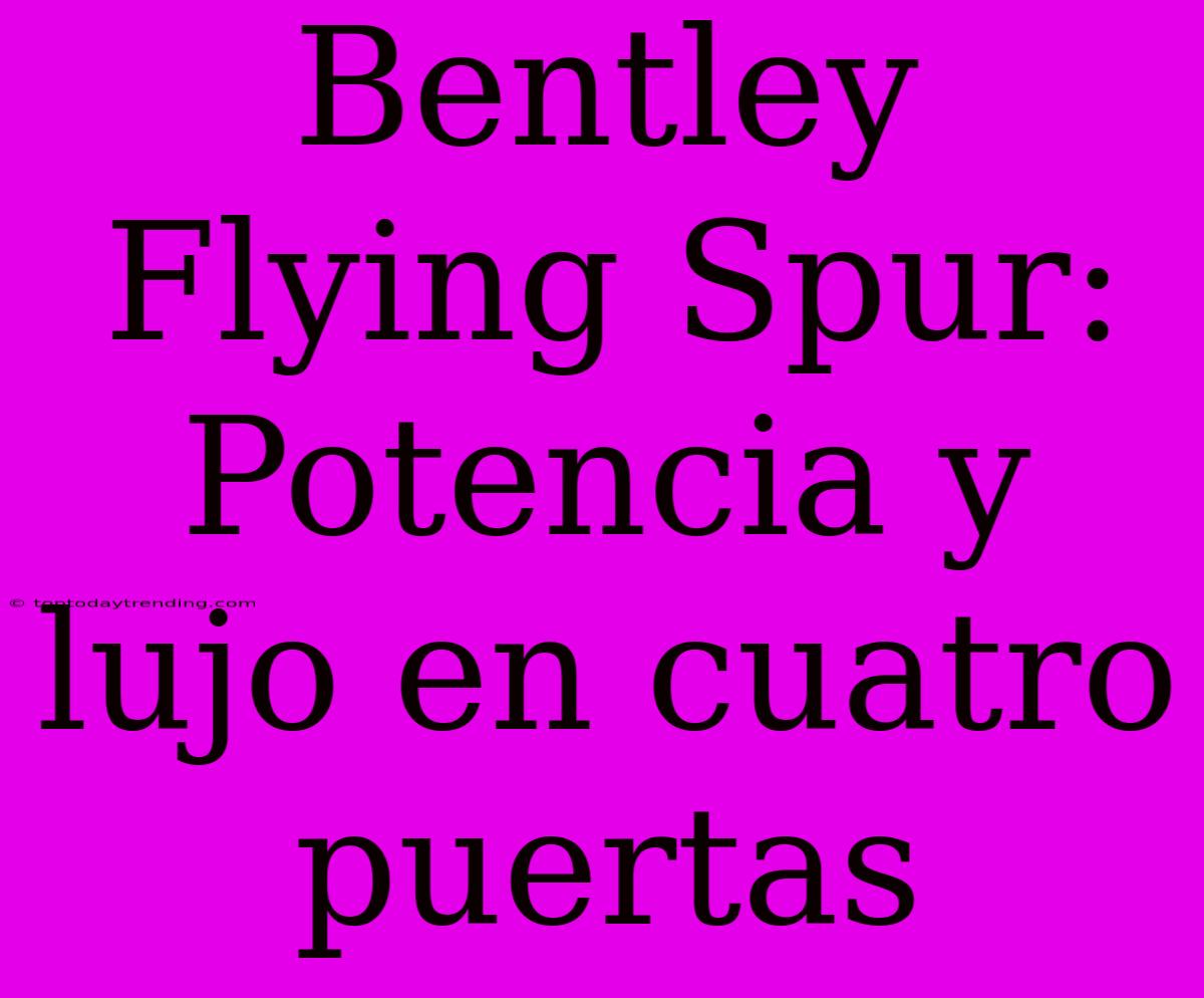 Bentley Flying Spur: Potencia Y Lujo En Cuatro Puertas