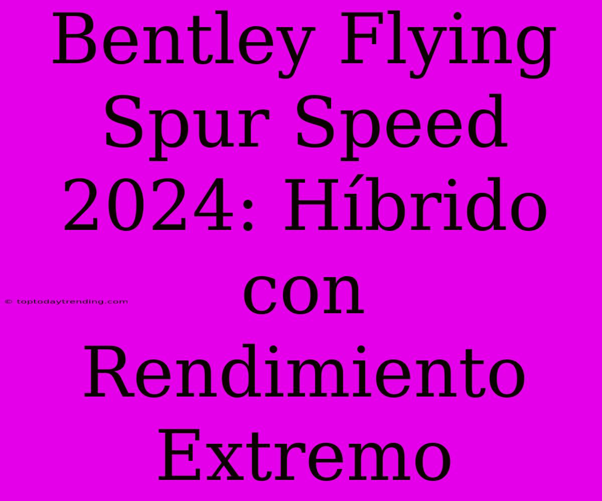 Bentley Flying Spur Speed 2024: Híbrido Con Rendimiento Extremo