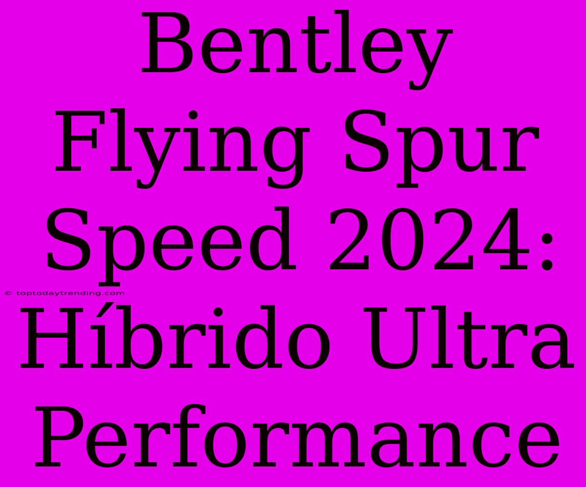 Bentley Flying Spur Speed 2024: Híbrido Ultra Performance