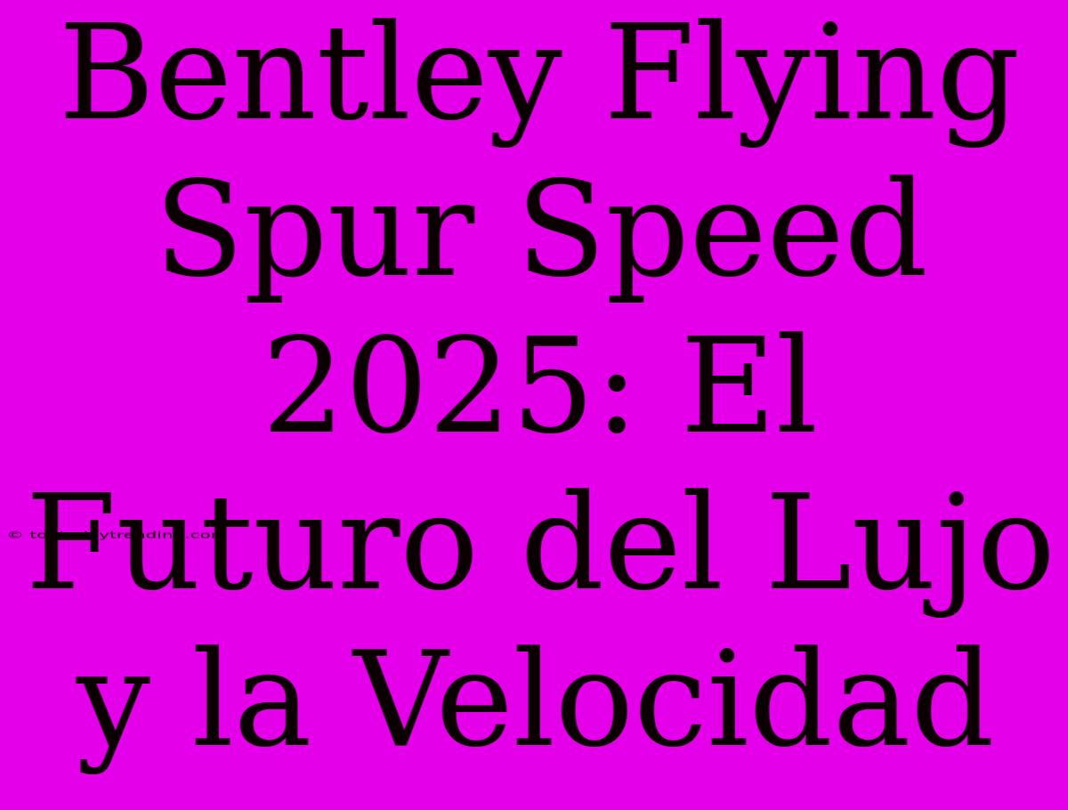 Bentley Flying Spur Speed 2025: El Futuro Del Lujo Y La Velocidad