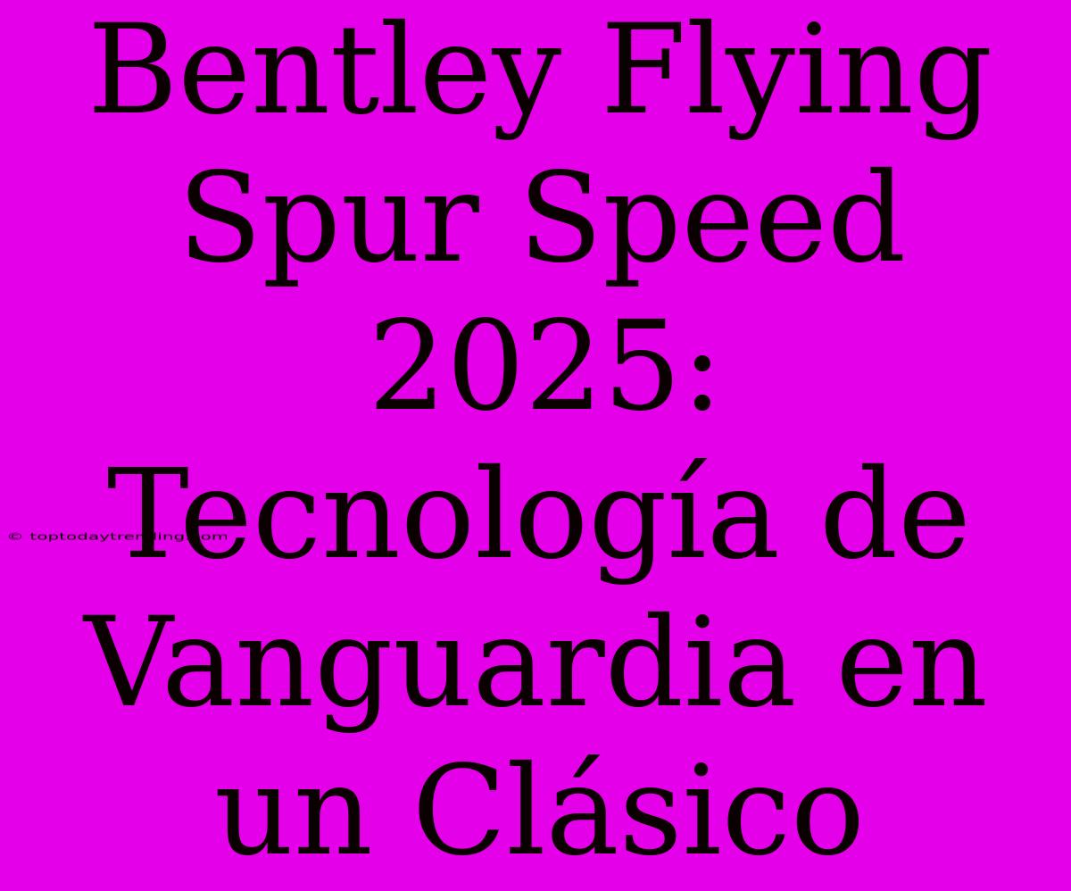 Bentley Flying Spur Speed 2025: Tecnología De Vanguardia En Un Clásico