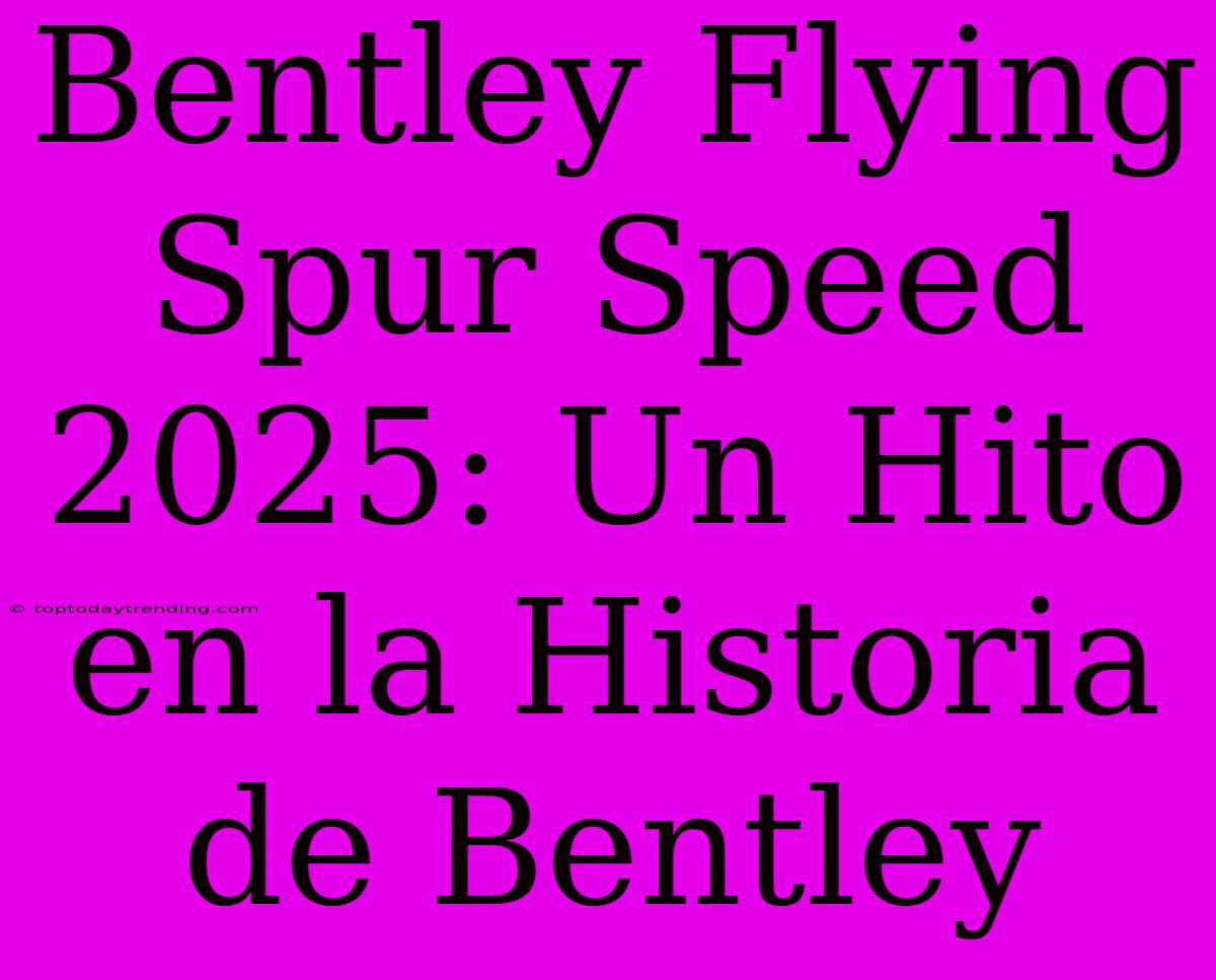 Bentley Flying Spur Speed 2025: Un Hito En La Historia De Bentley