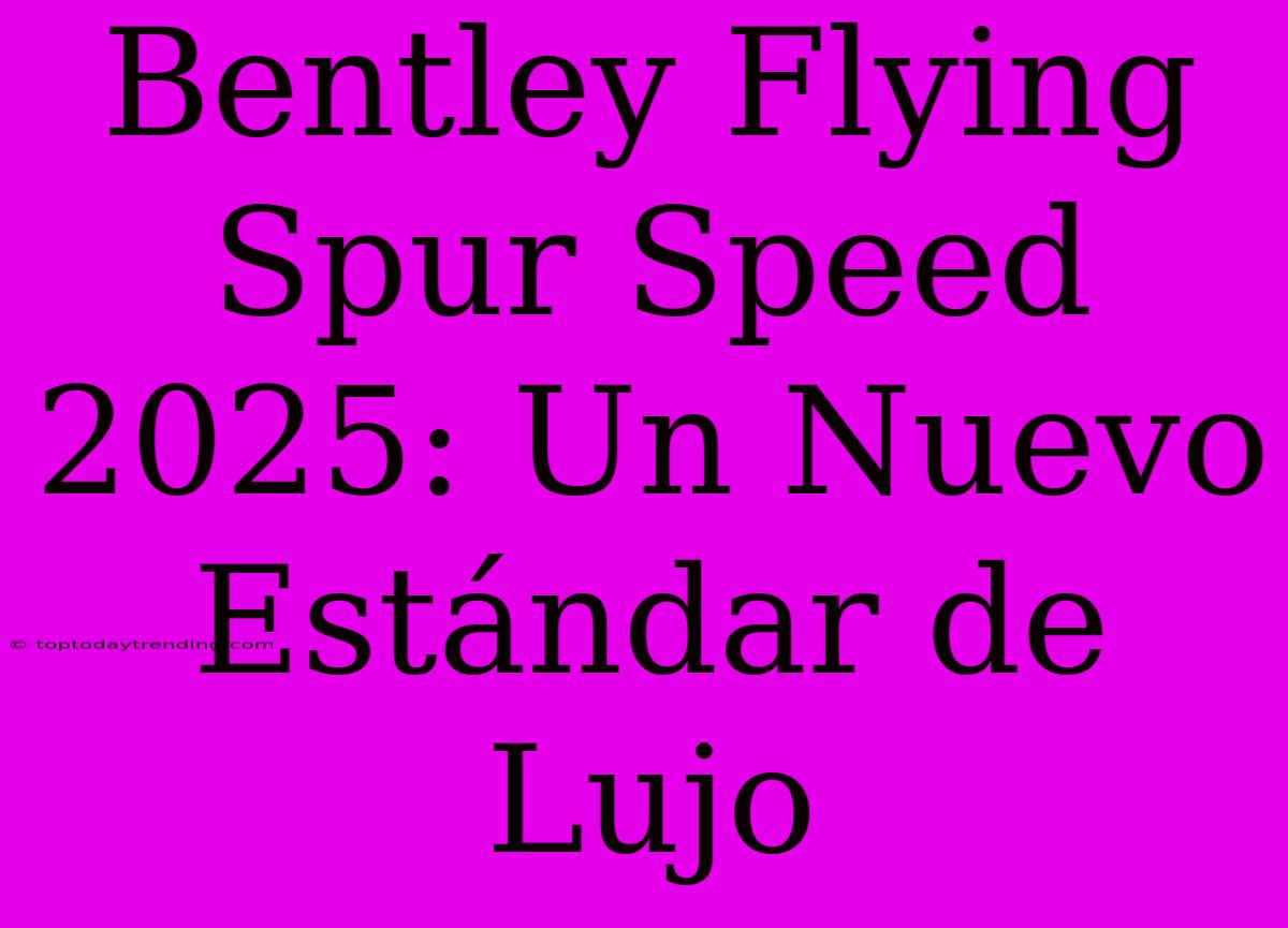 Bentley Flying Spur Speed 2025: Un Nuevo Estándar De Lujo