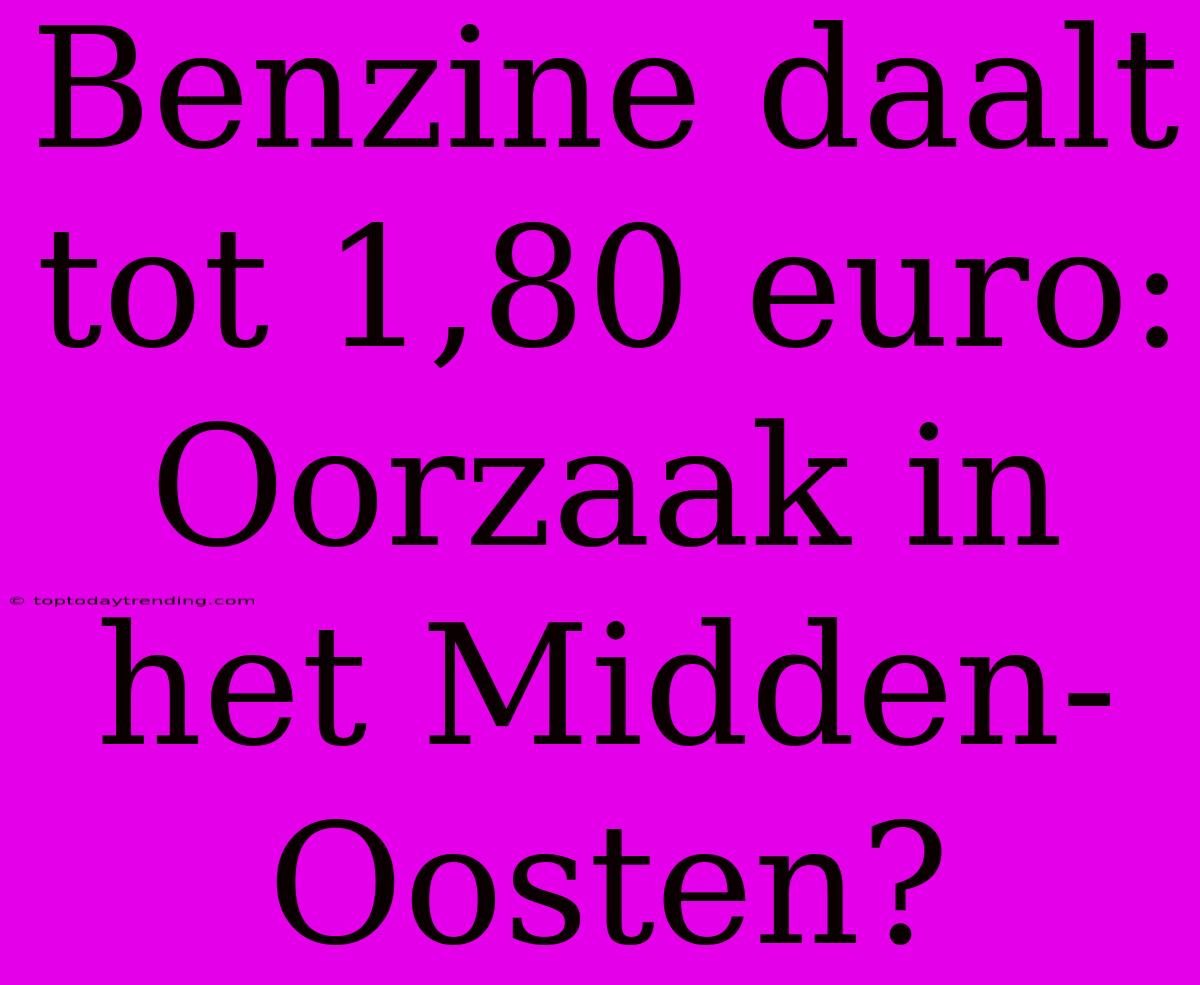 Benzine Daalt Tot 1,80 Euro: Oorzaak In Het Midden-Oosten?